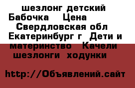 шезлонг детский “Бабочка“ › Цена ­ 2 000 - Свердловская обл., Екатеринбург г. Дети и материнство » Качели, шезлонги, ходунки   
